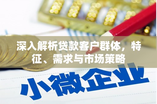 伊犁哈萨克深入解析贷款客户群体，特征、需求与市场策略