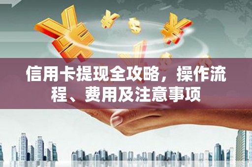 伊犁哈萨克信用卡提现全攻略，操作流程、费用及注意事项