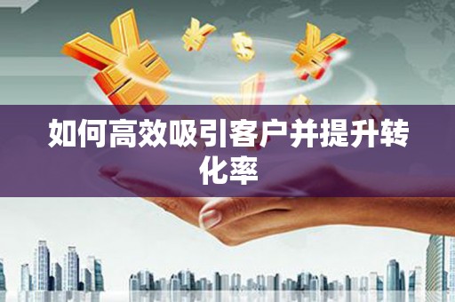 伊犁哈萨克如何高效吸引客户并提升转化率