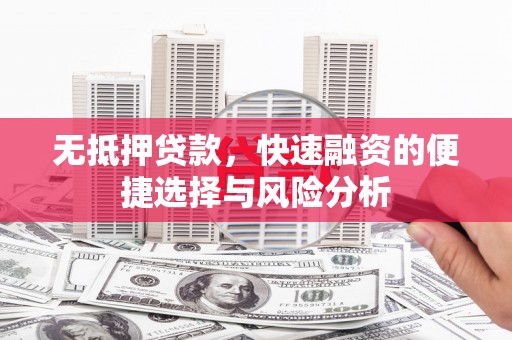 伊犁哈萨克无抵押贷款，快速融资的便捷选择与风险分析