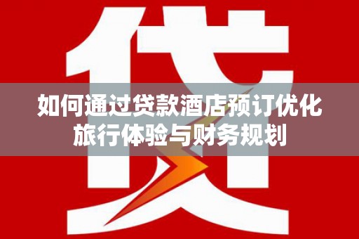 伊犁哈萨克如何通过贷款酒店预订优化旅行体验与财务规划