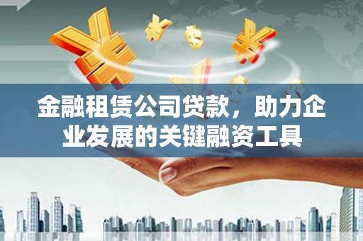 伊犁哈萨克金融租赁公司贷款，助力企业发展的关键融资工具