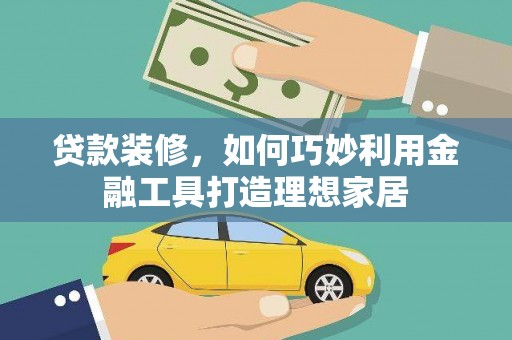 伊犁哈萨克贷款装修，如何巧妙利用金融工具打造理想家居