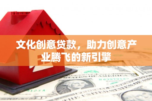 伊犁哈萨克文化创意贷款，助力创意产业腾飞的新引擎