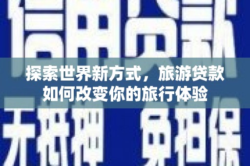 伊犁哈萨克探索世界新方式，旅游贷款如何改变你的旅行体验