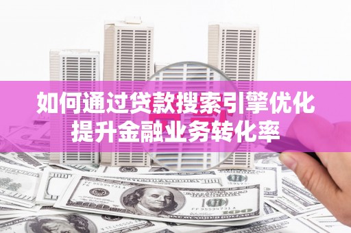 伊犁哈萨克如何通过贷款搜索引擎优化提升金融业务转化率