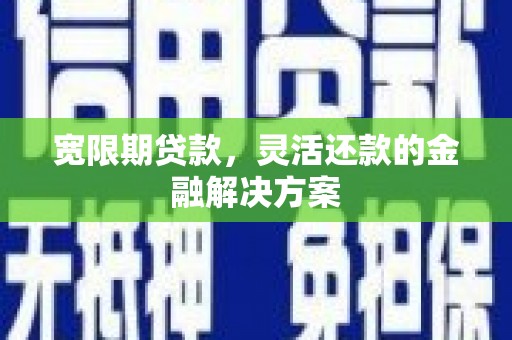 伊犁哈萨克宽限期贷款，灵活还款的金融解决方案