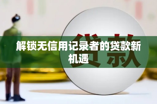 伊犁哈萨克解锁无信用记录者的贷款新机遇