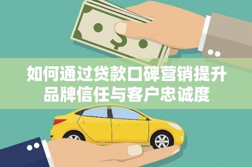 伊犁哈萨克如何通过贷款口碑营销提升品牌信任与客户忠诚度