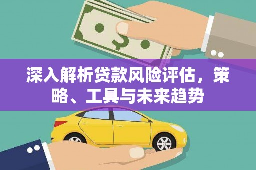 伊犁哈萨克深入解析贷款风险评估，策略、工具与未来趋势