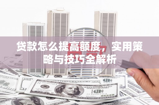 伊犁哈萨克贷款怎么提高额度，实用策略与技巧全解析