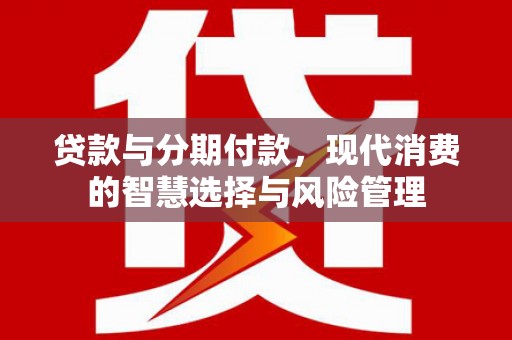伊犁哈萨克贷款与分期付款，现代消费的智慧选择与风险管理