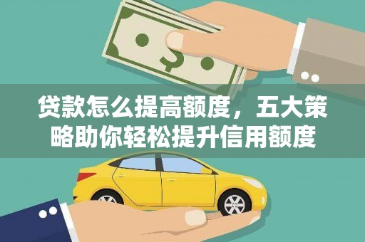 伊犁哈萨克贷款怎么提高额度，五大策略助你轻松提升信用额度