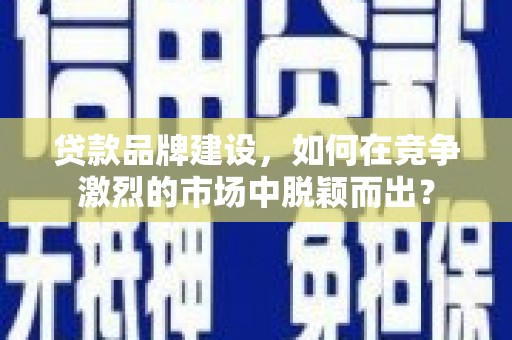 伊犁哈萨克贷款品牌建设，如何在竞争激烈的市场中脱颖而出？