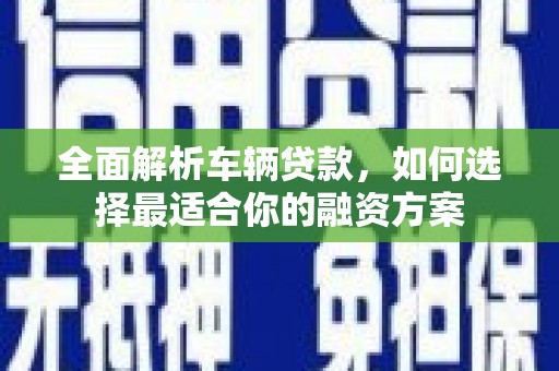 伊犁哈萨克全面解析车辆贷款，如何选择最适合你的融资方案