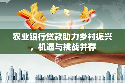 伊犁哈萨克农业银行贷款助力乡村振兴，机遇与挑战并存