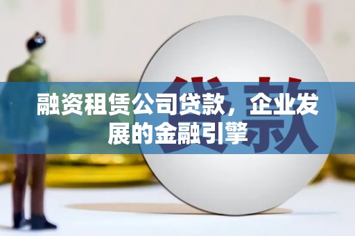 伊犁哈萨克融资租赁公司贷款，企业发展的金融引擎